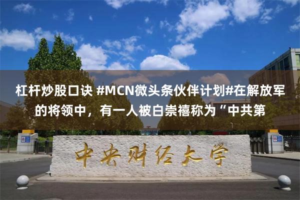 杠杆炒股口诀 #MCN微头条伙伴计划#在解放军的将领中，有一人被白崇禧称为“中共第