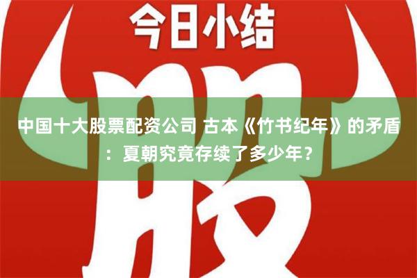 中国十大股票配资公司 古本《竹书纪年》的矛盾：夏朝究竟存续了多少年？