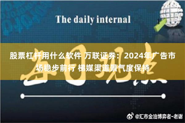 股票杠杆用什么软件 万联证券：2024年广告市场稳步前行 梯