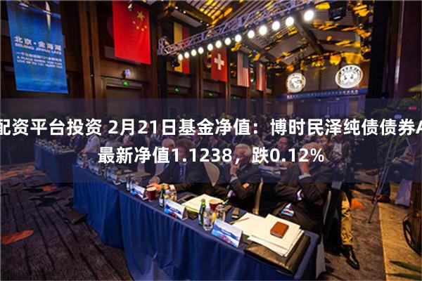 配资平台投资 2月21日基金净值：博时民泽纯债债券A最新净值