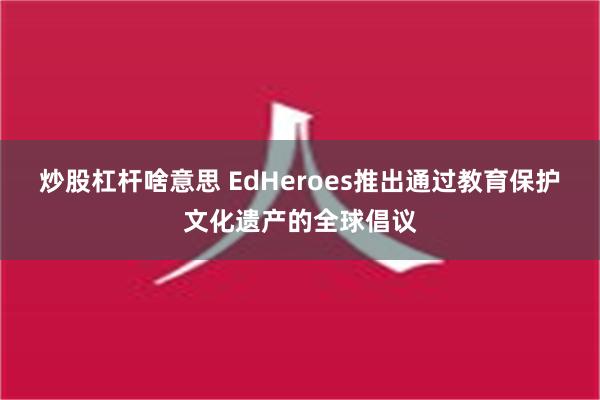 炒股杠杆啥意思 EdHeroes推出通过教育保护文化遗产的全