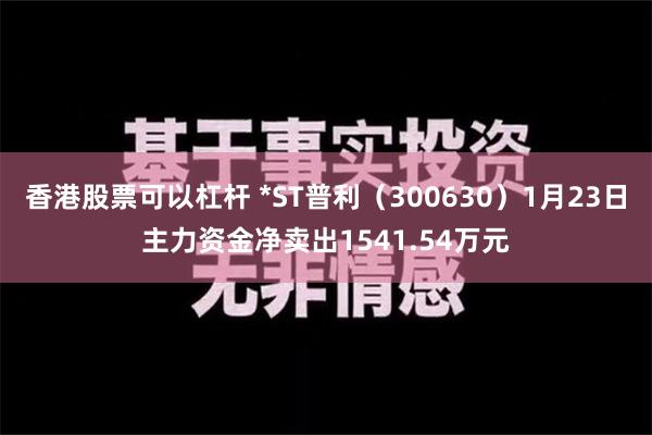 香港股票可以杠杆 *ST普利（300630）1月23日主力资